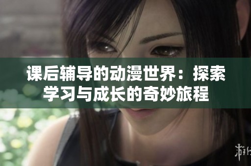 课后辅导的动漫世界：探索学习与成长的奇妙旅程