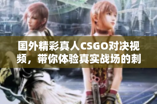 国外精彩真人CSGO对决视频，带你体验真实战场的刺激与乐趣