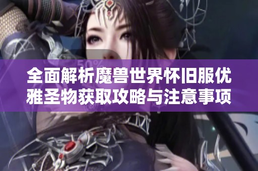 全面解析魔兽世界怀旧服优雅圣物获取攻略与注意事项详细指南