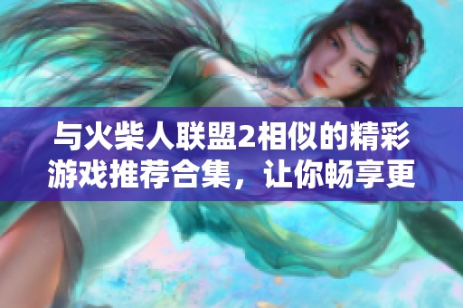 与火柴人联盟2相似的精彩游戏推荐合集，让你畅享更多刺激玩法和乐趣体验