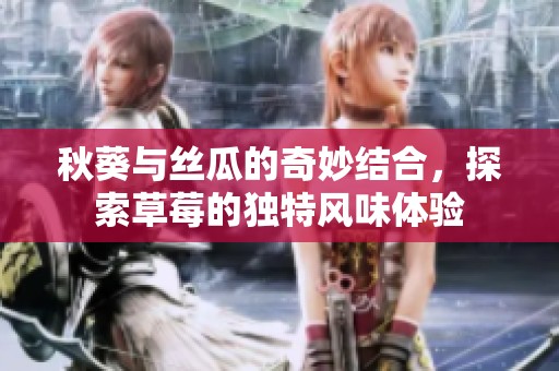 秋葵与丝瓜的奇妙结合，探索草莓的独特风味体验
