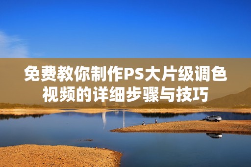 免费教你制作PS大片级调色视频的详细步骤与技巧
