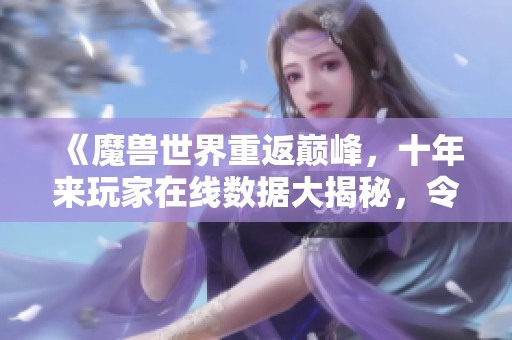 《魔兽世界重返巅峰，十年来玩家在线数据大揭秘，令人惊艳的复苏之路》