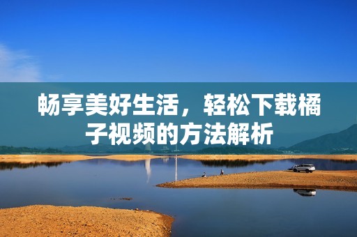 畅享美好生活，轻松下载橘子视频的方法解析