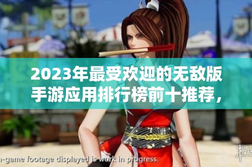 2023年最受欢迎的无敌版手游应用排行榜前十推荐，看看哪些最实用最受玩家喜爱