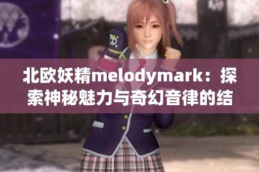 北欧妖精melodymark：探索神秘魅力与奇幻音律的结合