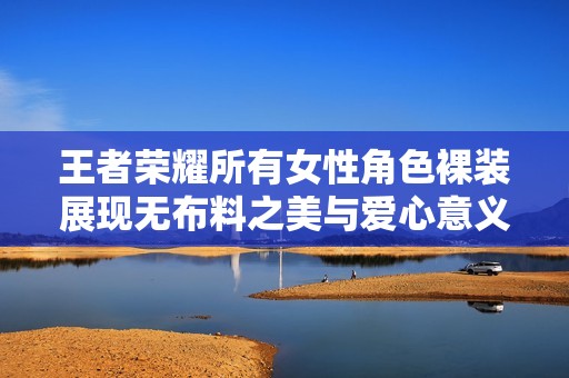 王者荣耀所有女性角色裸装展现无布料之美与爱心意义