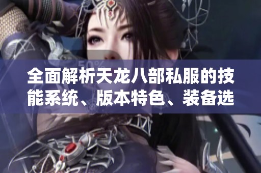 全面解析天龙八部私服的技能系统、版本特色、装备选择以及丰富活动内容