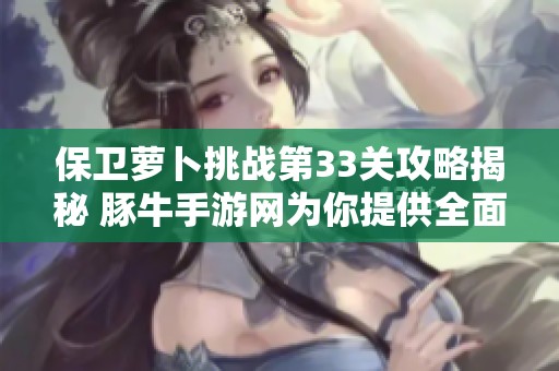 保卫萝卜挑战第33关攻略揭秘 豚牛手游网为你提供全面解析与攻略技巧