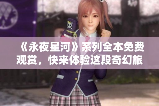 《永夜星河》系列全本免费观赏，快来体验这段奇幻旅程！