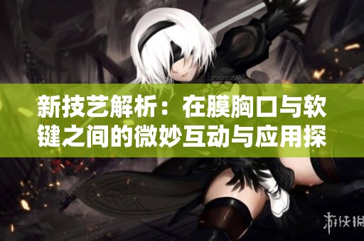 新技艺解析：在膜胸口与软键之间的微妙互动与应用探讨