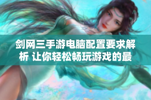 剑网三手游电脑配置要求解析 让你轻松畅玩游戏的最佳推荐配置