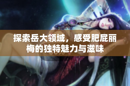 探索岳大领域，感受肥屁丽梅的独特魅力与滋味