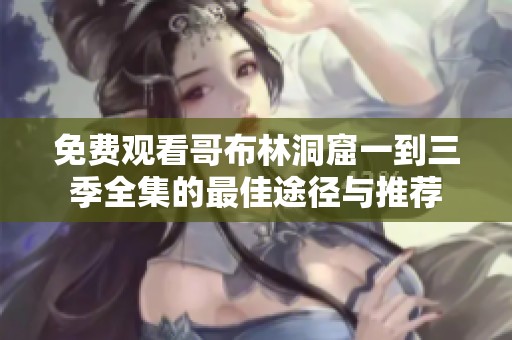 免费观看哥布林洞窟一到三季全集的最佳途径与推荐