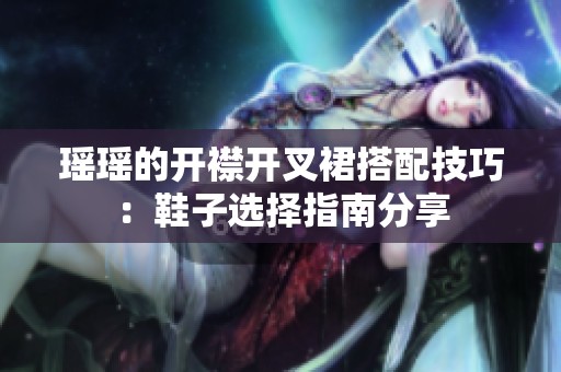 瑶瑶的开襟开叉裙搭配技巧：鞋子选择指南分享