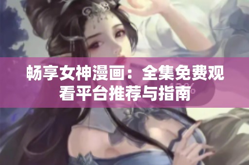 畅享女神漫画：全集免费观看平台推荐与指南