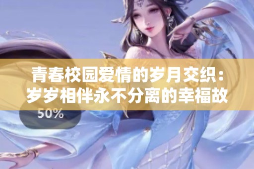 青春校园爱情的岁月交织：岁岁相伴永不分离的幸福故事