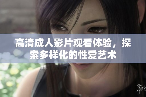 高清成人影片观看体验，探索多样化的性爱艺术