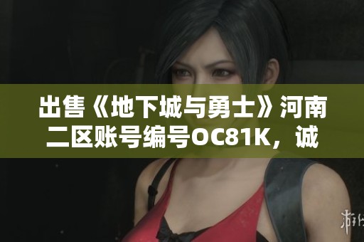 出售《地下城与勇士》河南二区账号编号OC81K，诚邀各位玩家咨询购买事宜