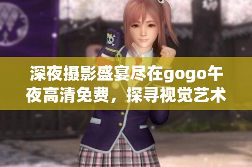 深夜摄影盛宴尽在gogo午夜高清免费，探寻视觉艺术的魅力