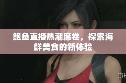 鲍鱼直播热潮席卷，探索海鲜美食的新体验