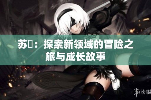 苏玥：探索新领域的冒险之旅与成长故事
