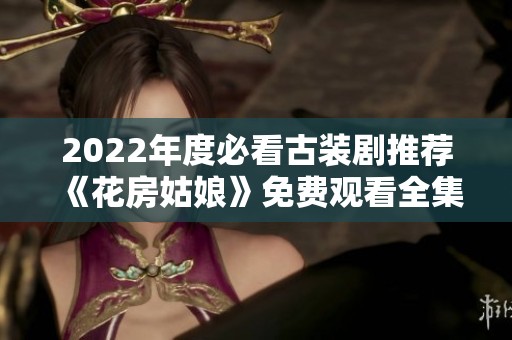 2022年度必看古装剧推荐《花房姑娘》免费观看全集体验