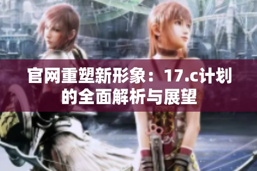 官网重塑新形象：17.c计划的全面解析与展望