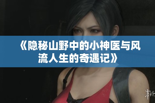 《隐秘山野中的小神医与风流人生的奇遇记》