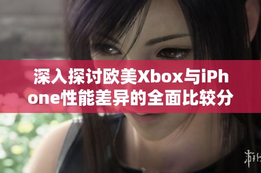 深入探讨欧美Xbox与iPhone性能差异的全面比较分析