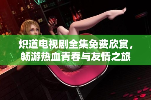 炽道电视剧全集免费欣赏，畅游热血青春与友情之旅