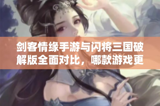 剑客情缘手游与闪将三国破解版全面对比，哪款游戏更值得你投入时间与热情呢