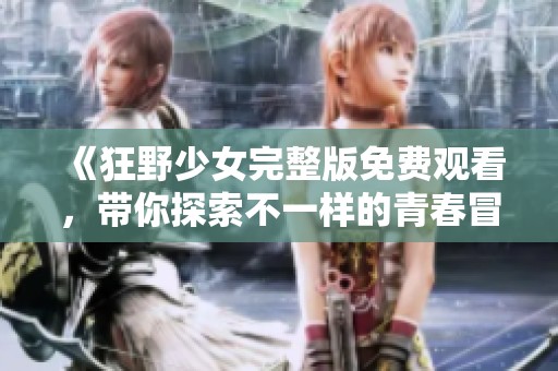 《狂野少女完整版免费观看，带你探索不一样的青春冒险》
