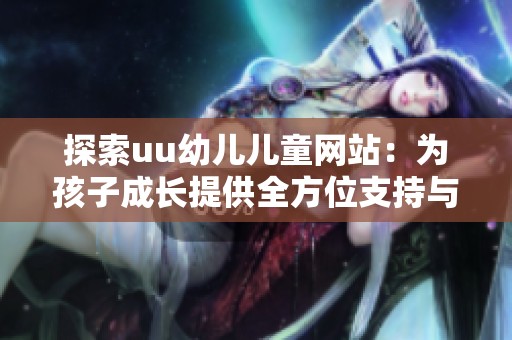 探索uu幼儿儿童网站：为孩子成长提供全方位支持与资源