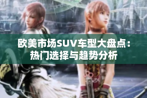 欧美市场SUV车型大盘点：热门选择与趋势分析