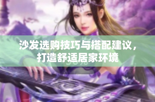 沙发选购技巧与搭配建议，打造舒适居家环境