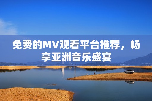 免费的MV观看平台推荐，畅享亚洲音乐盛宴
