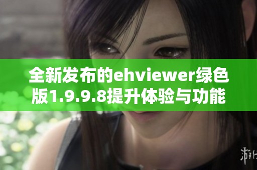全新发布的ehviewer绿色版1.9.9.8提升体验与功能详解