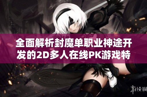 全面解析封魔单职业神途开发的2D多人在线PK游戏特点与魅力