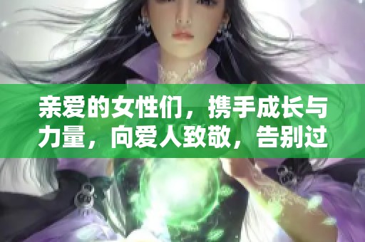 亲爱的女性们，携手成长与力量，向爱人致敬，告别过往，迎接崭新未来