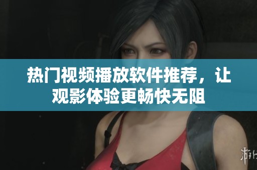 热门视频播放软件推荐，让观影体验更畅快无阻