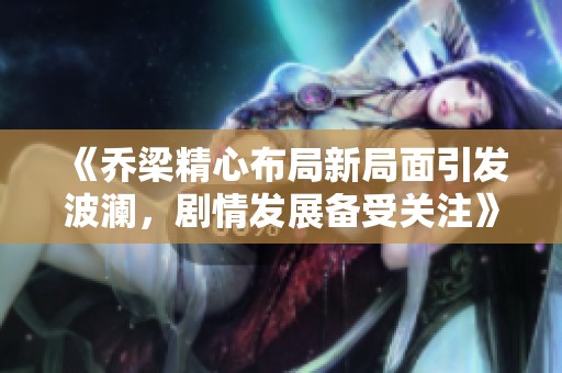 《乔梁精心布局新局面引发波澜，剧情发展备受关注》