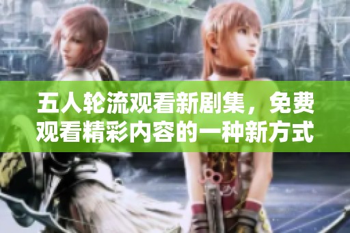 五人轮流观看新剧集，免费观看精彩内容的一种新方式