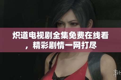 炽道电视剧全集免费在线看，精彩剧情一网打尽