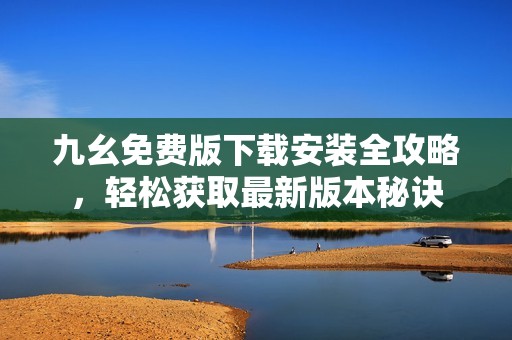 九幺免费版下载安装全攻略，轻松获取最新版本秘诀