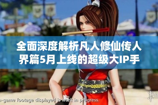全面深度解析凡人修仙传人界篇5月上线的超级大IP手游及其玩家体验