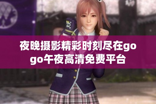 夜晚摄影精彩时刻尽在gogo午夜高清免费平台