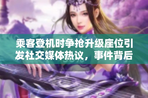 乘客登机时争抢升级座位引发社交媒体热议，事件背后有哪些值得关注的问题和原因