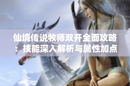 仙境传说牧师双开全面攻略：技能深入解析与属性加点技巧全揭秘