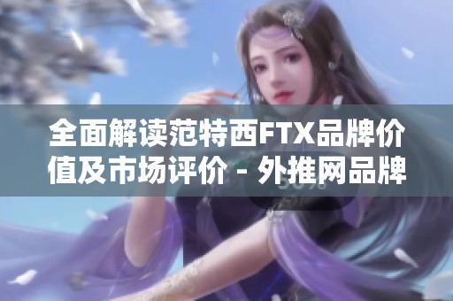 全面解读范特西FTX品牌价值及市场评价 - 外推网品牌管家分析